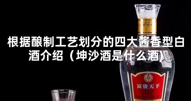 根据酿制工艺划分的四大酱香型白酒介绍（坤沙酒是什么酒)
