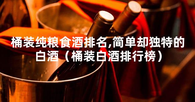 桶装纯粮食酒排名,简单却独特的白酒（桶装白酒排行榜）