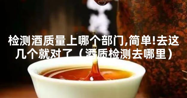 检测酒质量上哪个部门,简单!去这几个就对了（酒质检测去哪里）