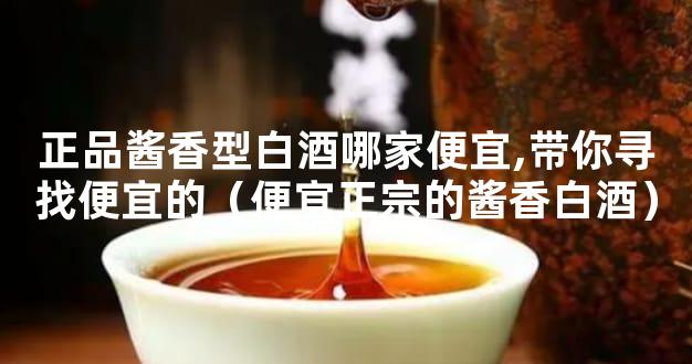 正品酱香型白酒哪家便宜,带你寻找便宜的（便宜正宗的酱香白酒）