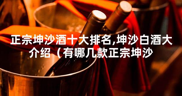 正宗坤沙酒十大排名,坤沙白酒大介绍（有哪几款正宗坤沙