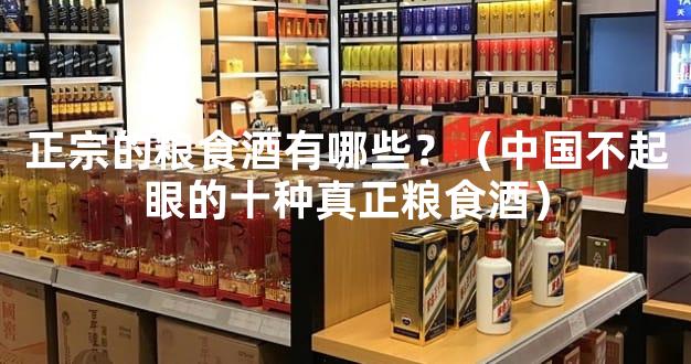 正宗的粮食酒有哪些？（中国不起眼的十种真正粮食酒）
