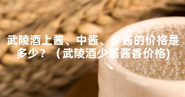 武陵酒上酱、中酱、少酱的价格是多少？（武陵酒少酱酱香价格)