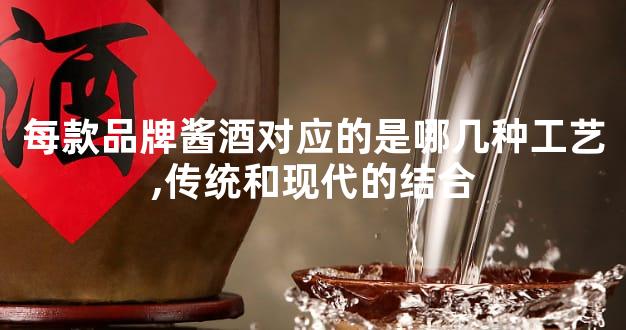 每款品牌酱酒对应的是哪几种工艺,传统和现代的结合