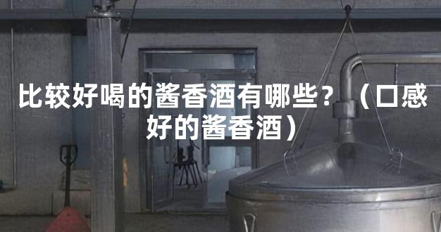 比较好喝的酱香酒有哪些？（口感好的酱香酒）