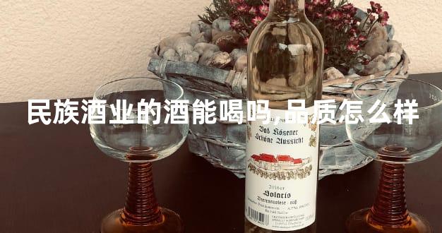 民族酒业的酒能喝吗,品质怎么样