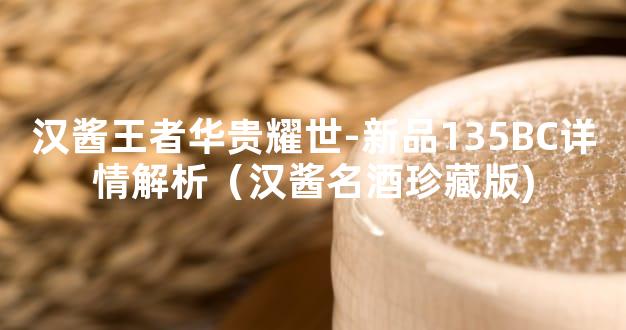 汉酱王者华贵耀世-新品135BC详情解析（汉酱名酒珍藏版)