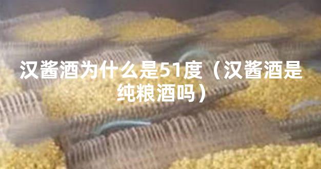汉酱酒为什么是51度（汉酱酒是纯粮酒吗）