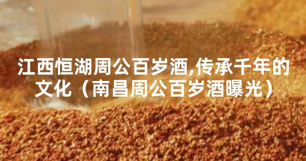 江西恒湖周公百岁酒,传承千年的文化（南昌周公百岁酒曝光）