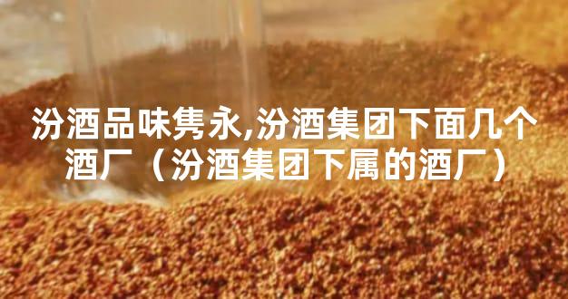 汾酒品味隽永,汾酒集团下面几个酒厂（汾酒集团下属的酒厂）