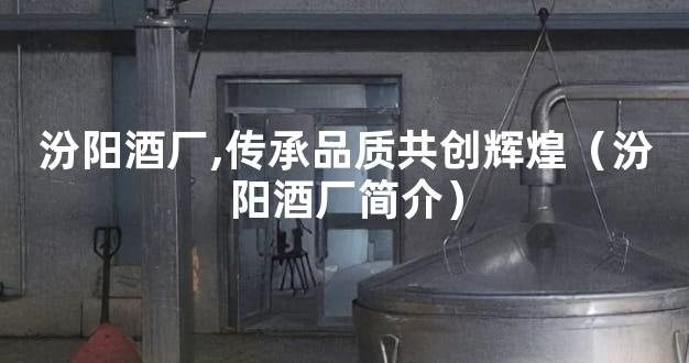 汾阳酒厂,传承品质共创辉煌（汾阳酒厂简介）