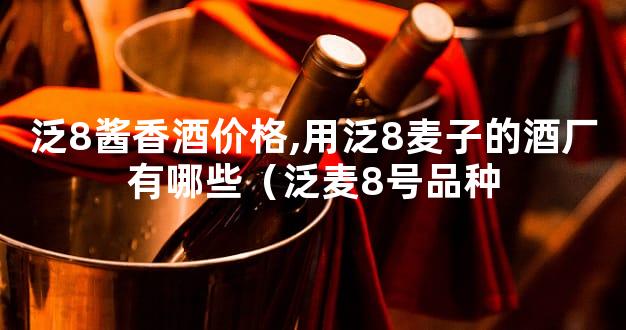泛8酱香酒价格,用泛8麦子的酒厂有哪些（泛麦8号品种