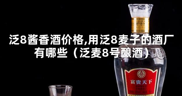 泛8酱香酒价格,用泛8麦子的酒厂有哪些（泛麦8号酿酒）
