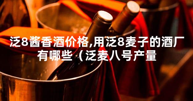 泛8酱香酒价格,用泛8麦子的酒厂有哪些（泛麦八号产量