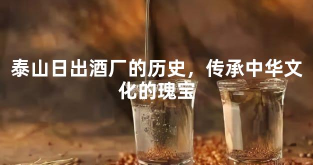泰山日出酒厂的历史，传承中华文化的瑰宝