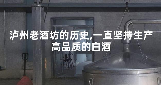 泸州老酒坊的历史,一直坚持生产高品质的白酒