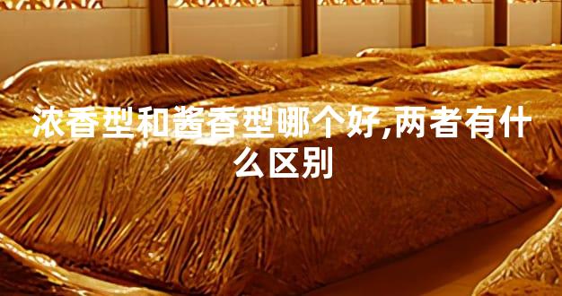 浓香型和酱香型哪个好,两者有什么区别