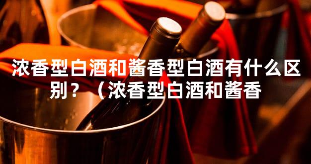 浓香型白酒和酱香型白酒有什么区别？（浓香型白酒和酱香