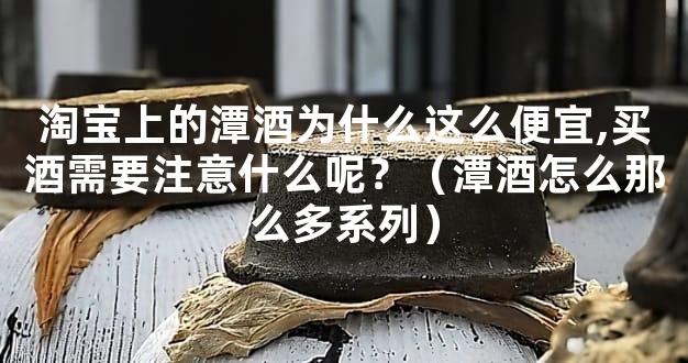 淘宝上的潭酒为什么这么便宜,买酒需要注意什么呢？（潭酒怎么那么多系列）