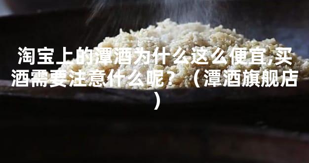 淘宝上的潭酒为什么这么便宜,买酒需要注意什么呢？（潭酒旗舰店）