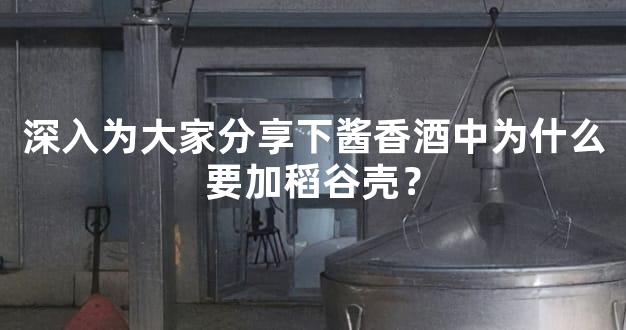 深入为大家分享下酱香酒中为什么要加稻谷壳？