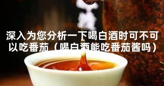 深入为您分析一下喝白酒时可不可以吃番茄（喝白酒能吃番茄酱吗）
