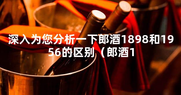 深入为您分析一下郎酒1898和1956的区别（郎酒1