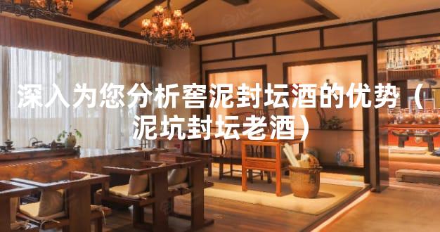 深入为您分析窖泥封坛酒的优势（泥坑封坛老酒）