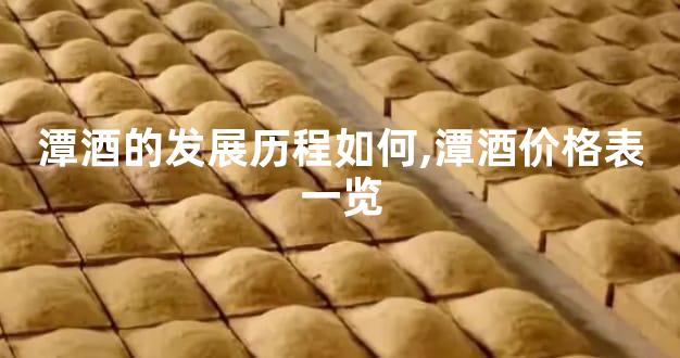 潭酒的发展历程如何,潭酒价格表一览