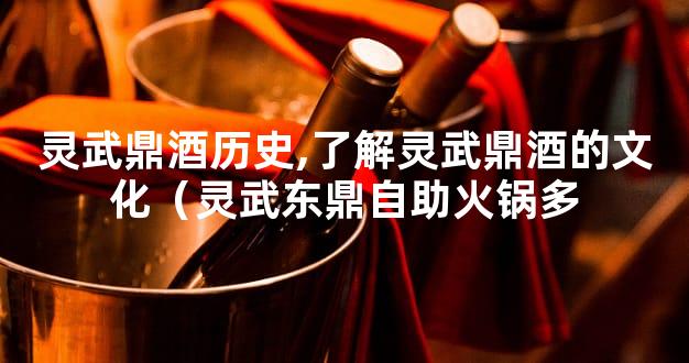 灵武鼎酒历史,了解灵武鼎酒的文化（灵武东鼎自助火锅多