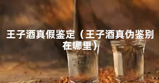 王子酒真假鉴定（王子酒真伪鉴别在哪里）