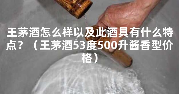 王茅酒怎么样以及此酒具有什么特点？（王茅酒53度500升酱香型价格）