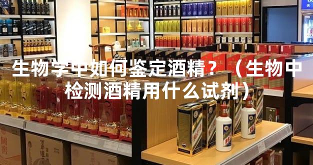 生物学中如何鉴定酒精？（生物中检测酒精用什么试剂）
