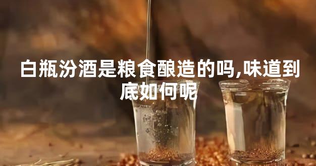 白瓶汾酒是粮食酿造的吗,味道到底如何呢