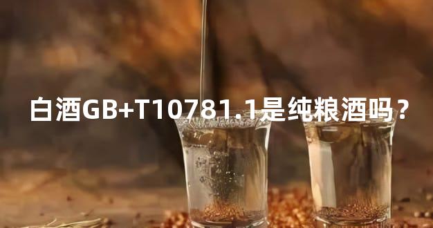 白酒GB+T10781.1是纯粮酒吗？