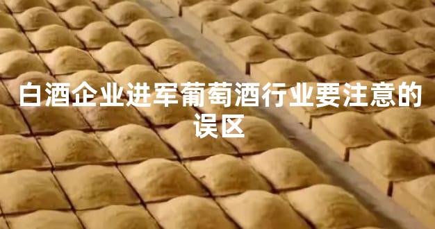 白酒企业进军葡萄酒行业要注意的误区