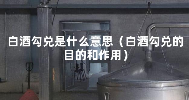 白酒勾兑是什么意思（白酒勾兑的目的和作用）