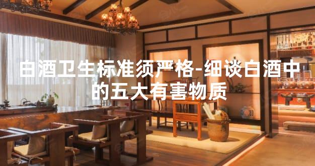 白酒卫生标准须严格-细谈白酒中的五大有害物质