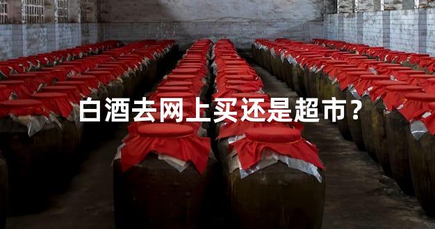 白酒去网上买还是超市？