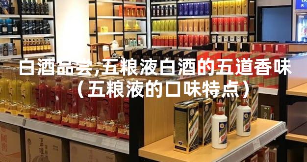 白酒品尝,五粮液白酒的五道香味（五粮液的口味特点）