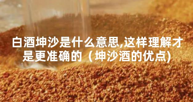 白酒坤沙是什么意思,这样理解才是更准确的（坤沙酒的优点)