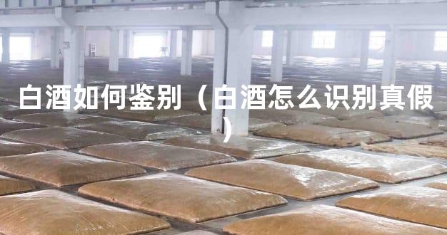 白酒如何鉴别（白酒怎么识别真假）
