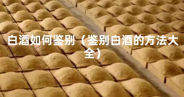 白酒如何鉴别（鉴别白酒的方法大全）