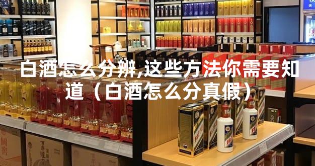 白酒怎么分辨,这些方法你需要知道（白酒怎么分真假）