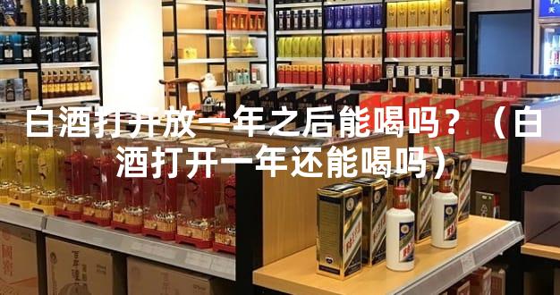 白酒打开放一年之后能喝吗？（白酒打开一年还能喝吗）