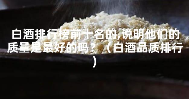 白酒排行榜前十名的,说明他们的质量是最好的吗？（白酒品质排行)