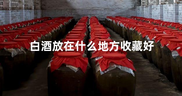 白酒放在什么地方收藏好