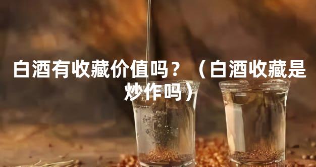 白酒有收藏价值吗？（白酒收藏是炒作吗）