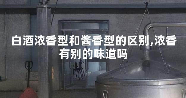 白酒浓香型和酱香型的区别,浓香有别的味道吗