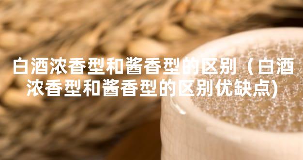 白酒浓香型和酱香型的区别（白酒浓香型和酱香型的区别优缺点)